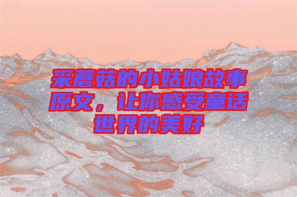 采蘑菇的小姑娘故事原文,讓你感受童話(huà)世界的美好