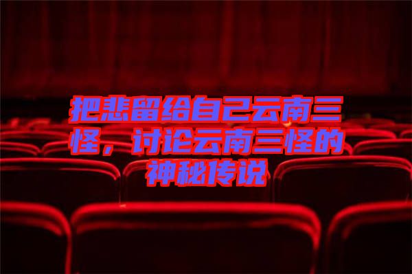 把悲留給自己云南三怪,討論云南三怪的神秘傳說(shuō)