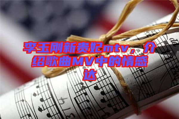 李玉剛新貴妃mtv，介紹歌曲MV中的情感達(dá)
