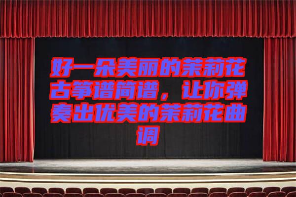 好一朵美麗的茉莉花古箏譜簡譜，讓你彈奏出優(yōu)美的茉莉花曲調(diào)