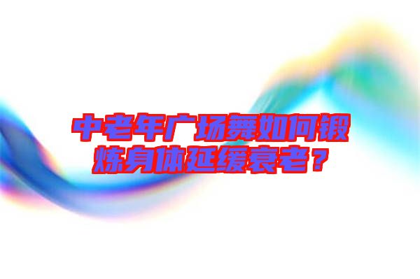 中老年廣場舞如何鍛煉身體延緩衰老?