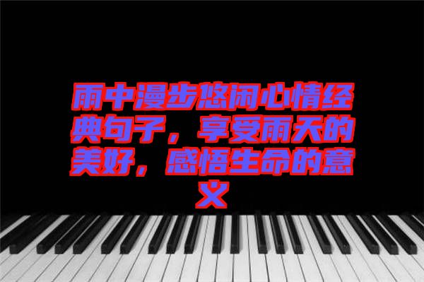 雨中漫步悠閑心情經(jīng)典句子,享受雨天的美好,感悟生命的意義