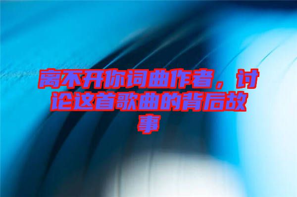 離不開你詞曲作者,討論這首歌曲的背后故事