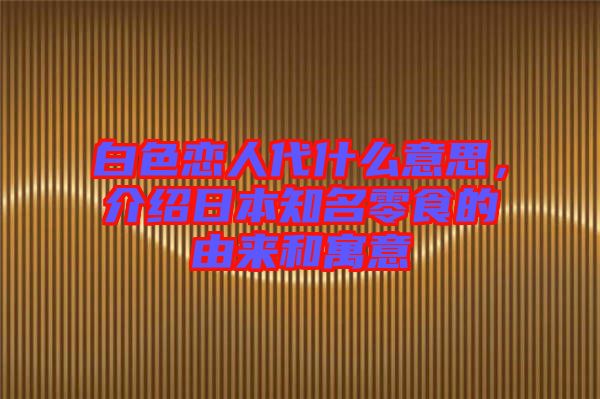 白色戀人代什么意思,介紹日本知名零食的由來和寓意