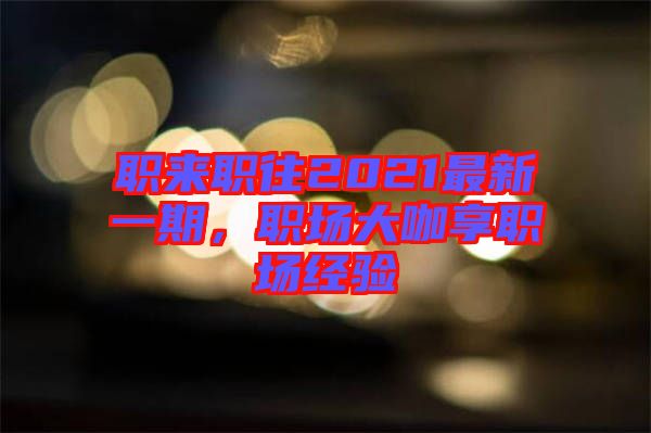 職來職往2021最新一期,職場(chǎng)大咖享職場(chǎng)經(jīng)驗(yàn)
