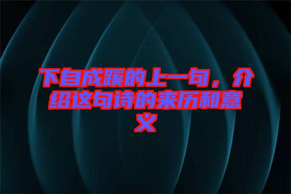 下自成蹊的上一句,介紹這句詩的來歷和意義