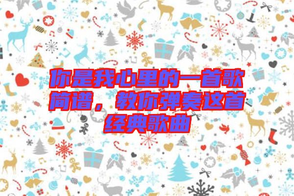 你是我心里的一首歌簡譜,教你彈奏這首經(jīng)典歌曲