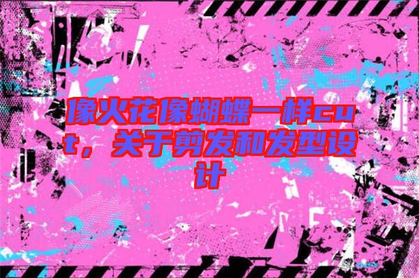 像火花像蝴蝶一樣cut,關于剪發和發型設計