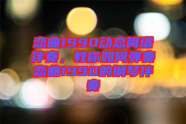 戀曲1990動(dòng)態(tài)簡譜伴奏,教你如何彈奏戀曲1990的鋼琴伴奏