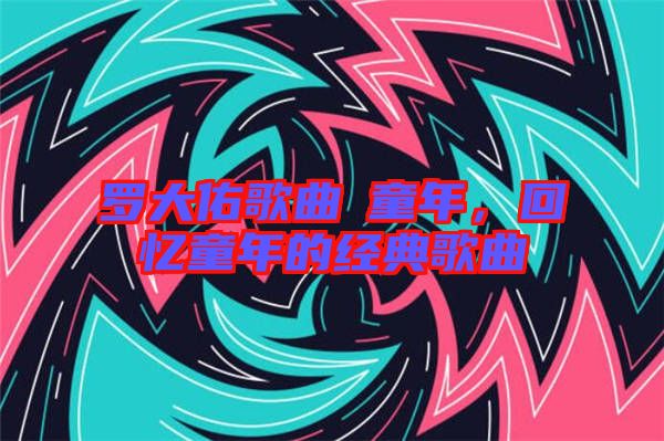 羅大佑歌曲巜童年,回憶童年的經(jīng)典歌曲