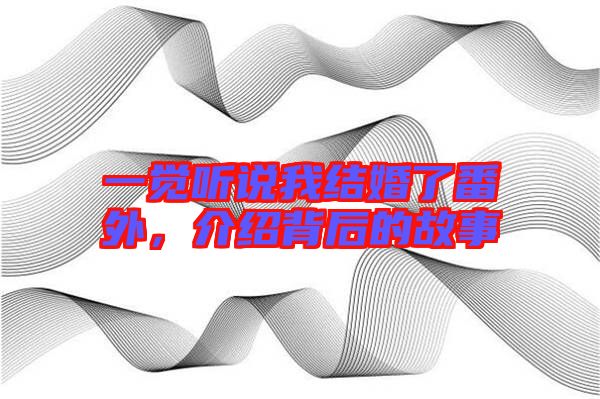 一覺聽說我結(jié)婚了番外,介紹背后的故事