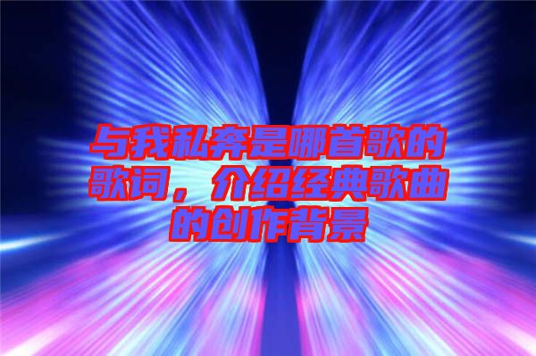 與我私奔是哪首歌的歌詞,介紹經(jīng)典歌曲的創(chuàng)作背景