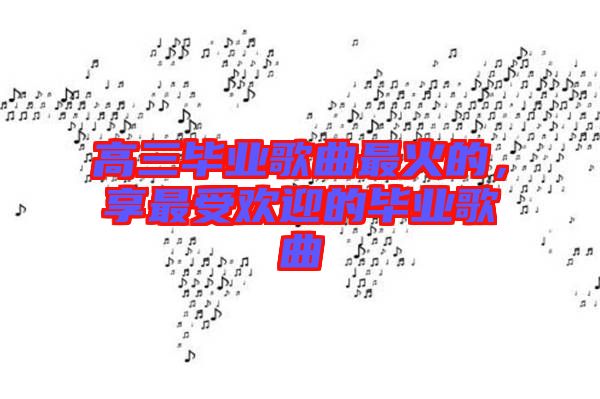 高三畢業(yè)歌曲最火的,享最受歡迎的畢業(yè)歌曲