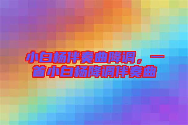小白楊伴奏曲降調,一首小白楊降調伴奏曲