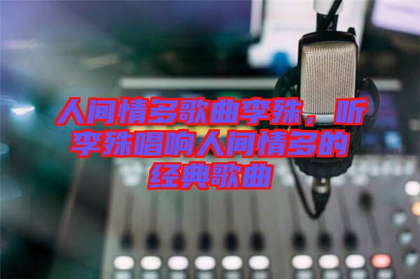 人間情多歌曲李殊,聽李殊唱響人間情多的經典歌曲