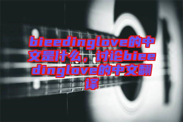 bieedinglove的中文是什么，討論bieedinglove的中文翻譯