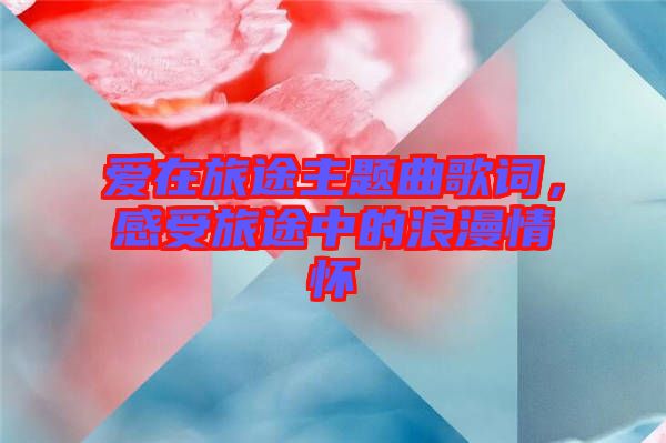 愛在旅途主題曲歌詞,感受旅途中的浪漫情懷