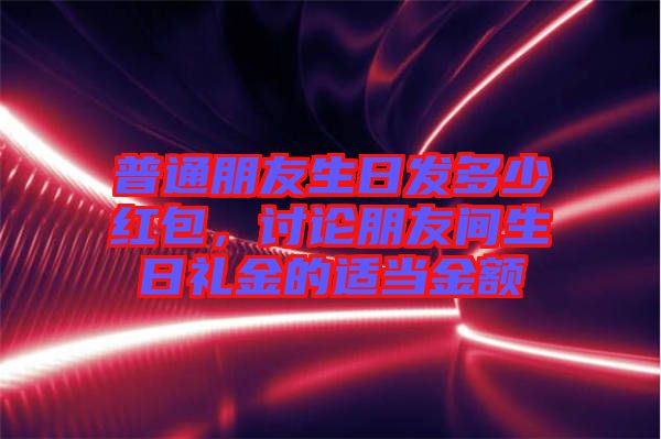 普通朋友生日發多少紅包,討論朋友間生日禮金的適當金額