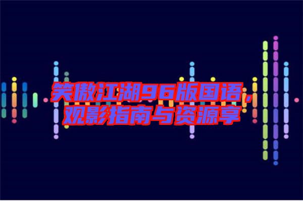 笑傲江湖96版國語,觀影指南與資源享