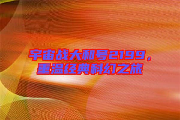 宇宙戰大和號2199，重溫經典科幻之旅