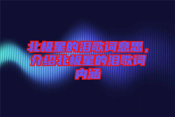 北極星的淚歌詞意思,介紹北極星的淚歌詞內(nèi)涵