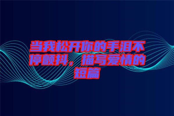 當(dāng)我松開你的手淚不停顫抖,描寫愛情的短篇