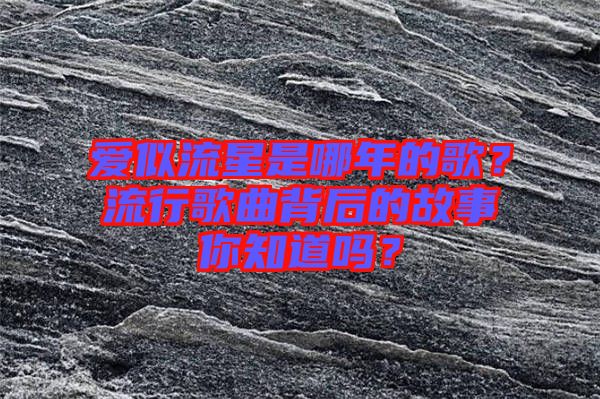 愛似流星是哪年的歌？流行歌曲背后的故事你知道嗎？