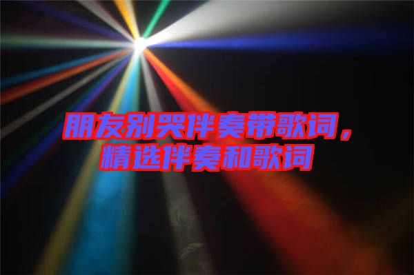 朋友別哭伴奏帶歌詞,精選伴奏和歌詞