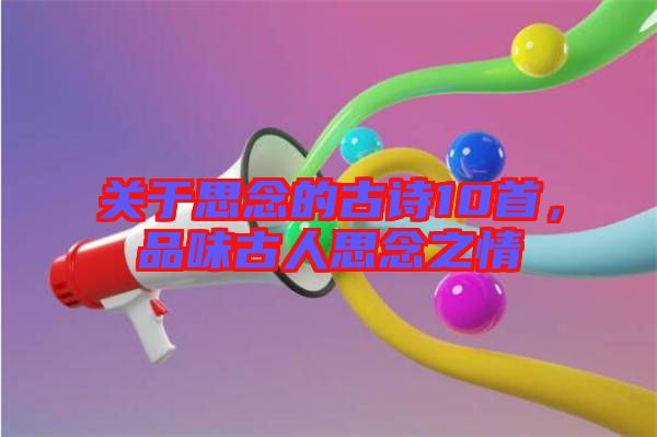 關于思念的古詩10首，品味古人思念之情