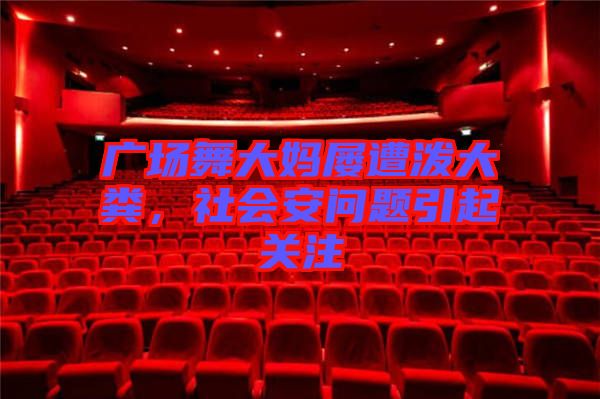 廣場舞大媽屢遭潑大糞,社會安問題引起關注