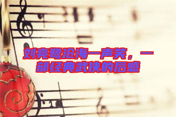 劉亮鷺滄海一聲笑,一部經(jīng)典武俠的后感