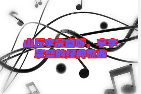 山丘李宗盛聽，享李宗盛的經典歌曲