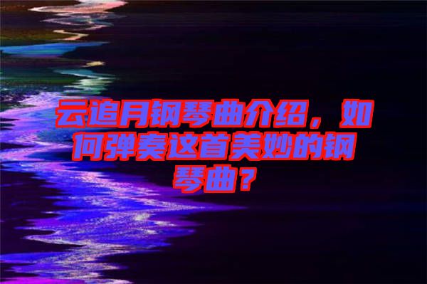 云追月鋼琴曲介紹,如何彈奏這首美妙的鋼琴曲?