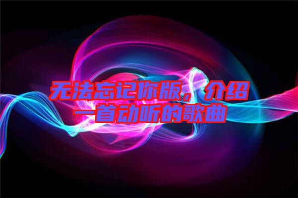 無法忘記你版，介紹一首動聽的歌曲