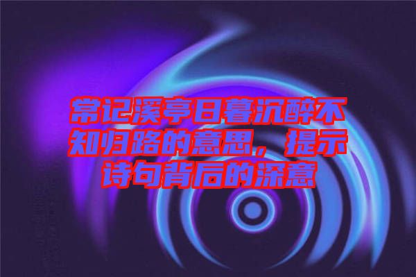 常記溪亭日暮沉醉不知歸路的意思，提示詩句背后的深意