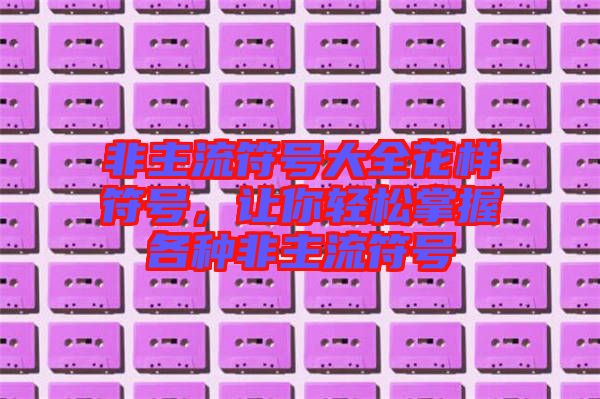 非主流符號大全花樣符號,讓你輕松掌握各種非主流符號