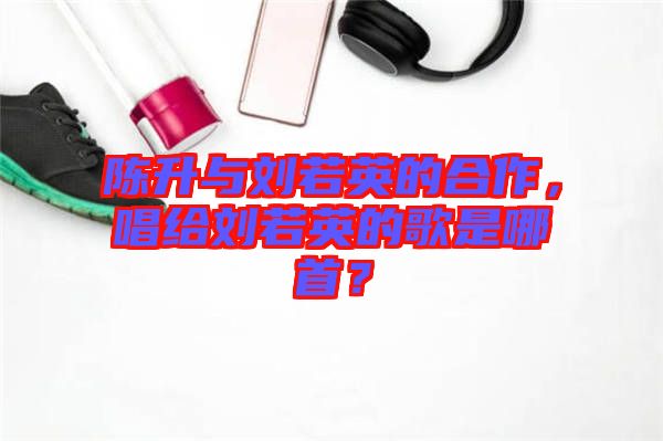 陳升與劉若英的合作，唱給劉若英的歌是哪首？