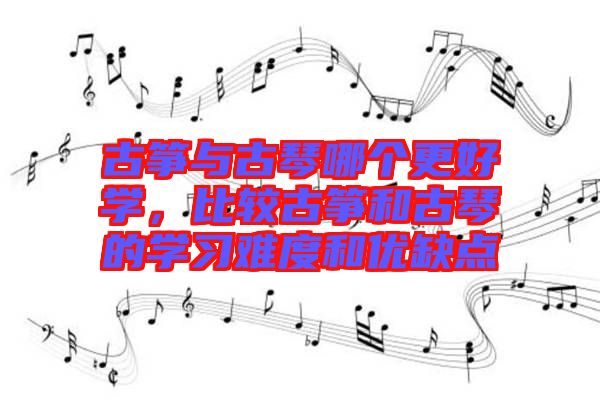 古箏與古琴哪個(gè)更好學(xué),比較古箏和古琴的學(xué)習(xí)難度和優(yōu)缺點(diǎn)