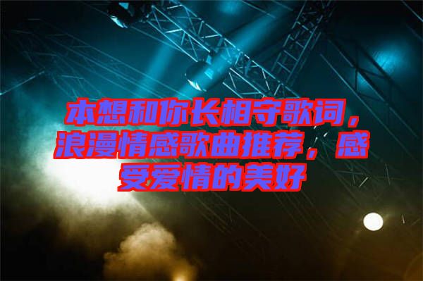 本想和你長相守歌詞，浪漫情感歌曲推薦，感受愛情的美好