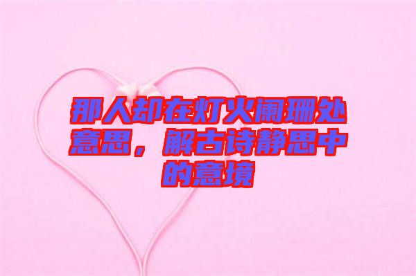 那人卻在燈火闌珊處意思,解古詩靜思中的意境
