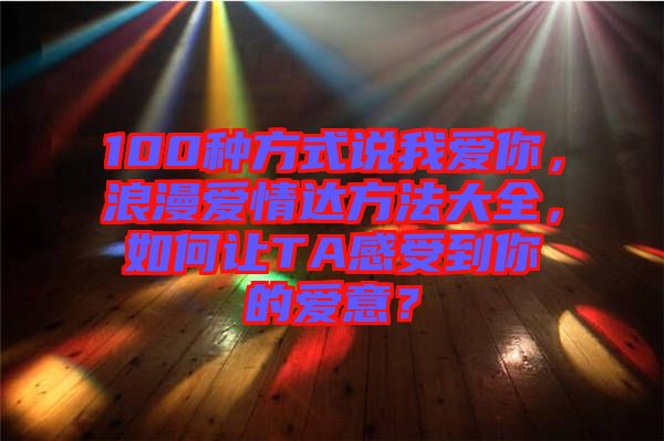 100種方式說(shuō)我愛(ài)你,浪漫愛(ài)情達(dá)方法大全,如何讓TA感受到你的愛(ài)意?
