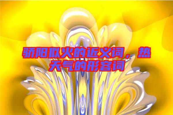 驕陽似火的近義詞,熱天氣的形容詞