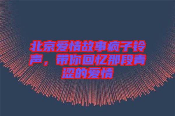 北京愛(ài)情故事瘋子鈴聲,帶你回憶那段青澀的愛(ài)情