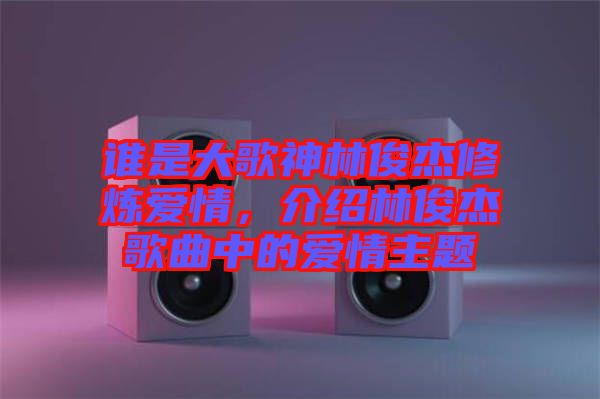 誰是大歌神林俊杰修煉愛情,介紹林俊杰歌曲中的愛情主題