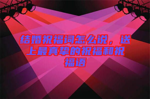 結婚祝福詞怎么說，送上最真摯的祝福和祝福語