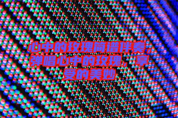 心中的玫瑰簡譜伴奏,彈唱心中的玫瑰,享受的美妙