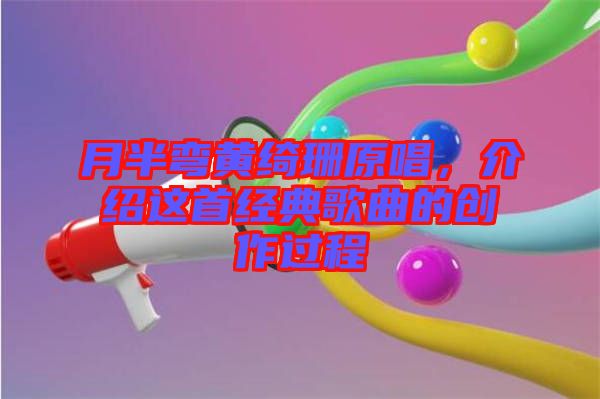 月半彎黃綺珊原唱,介紹這首經典歌曲的創作過程