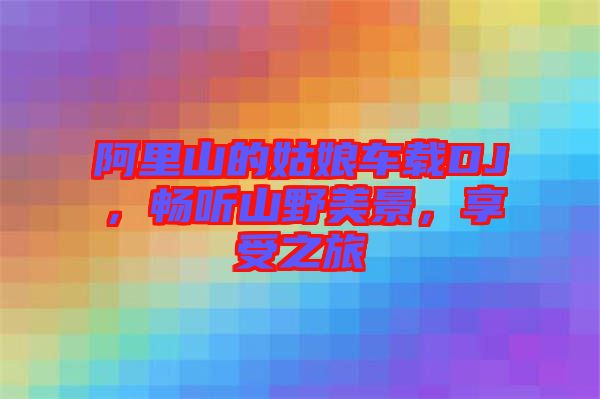 阿里山的姑娘車載DJ,暢聽山野美景,享受之旅