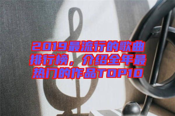 2019最流行的歌曲排行榜，介紹全年最熱門的作品TOP10