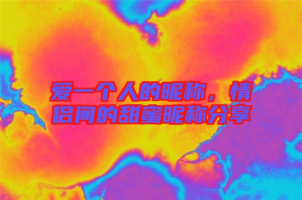 愛一個人的昵稱,情侶間的甜蜜昵稱分享